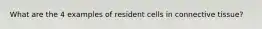 What are the 4 examples of resident cells in connective tissue?