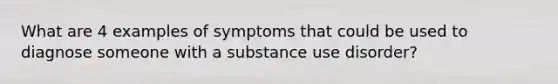 What are 4 examples of symptoms that could be used to diagnose someone with a substance use disorder?