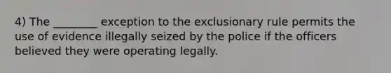 4) The ________ exception to <a href='https://www.questionai.com/knowledge/kiz15u9aWk-the-exclusionary-rule' class='anchor-knowledge'>the exclusionary rule</a> permits the use of evidence illegally seized by the police if the officers believed they were operating legally.