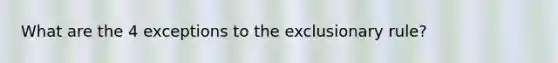 What are the 4 exceptions to the exclusionary rule?