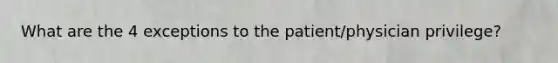 What are the 4 exceptions to the patient/physician privilege?