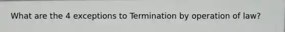 What are the 4 exceptions to Termination by operation of law?