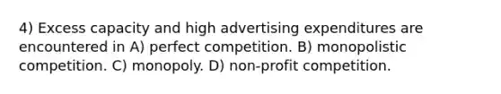 4) Excess capacity and high advertising expenditures are encountered in A) perfect competition. B) monopolistic competition. C) monopoly. D) non-profit competition.