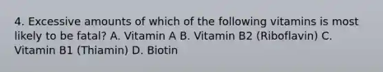 4. Excessive amounts of which of the following vitamins is most likely to be fatal? A. Vitamin A B. Vitamin B2 (Riboflavin) C. Vitamin B1 (Thiamin) D. Biotin