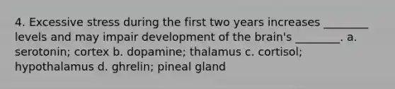 4. Excessive stress during the first two years increases ________ levels and may impair development of the brain's ________. a. serotonin; cortex b. dopamine; thalamus c. cortisol; hypothalamus d. ghrelin; pineal gland