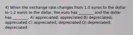 4) When the exchange rate changes from 1.0 euros to the dollar to 1.2 euros to the dollar, the euro has ________ and the dollar has ________. A) appreciated; appreciated B) depreciated; appreciated C) appreciated; depreciated D) depreciated; depreciated