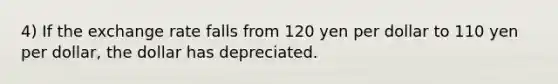 4) If the exchange rate falls from 120 yen per dollar to 110 yen per dollar, the dollar has depreciated.