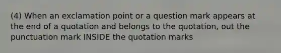 (4) When an exclamation point or a question mark appears at the end of a quotation and belongs to the quotation, out the punctuation mark INSIDE the quotation marks