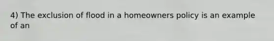 4) The exclusion of flood in a homeowners policy is an example of an