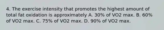 4. The exercise intensity that promotes the highest amount of total fat oxidation is approximately A. 30% of VO2 max. B. 60% of VO2 max. C. 75% of VO2 max. D. 90% of VO2 max.