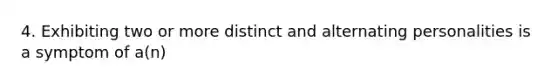 4. Exhibiting two or more distinct and alternating personalities is a symptom of a(n)