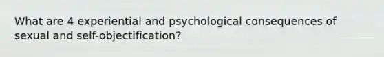 What are 4 experiential and psychological consequences of sexual and self-objectification?