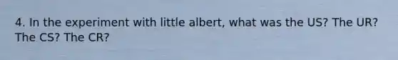 4. In the experiment with little albert, what was the US? The UR? The CS? The CR?