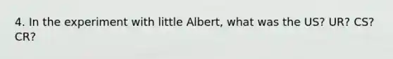 4. In the experiment with little Albert, what was the US? UR? CS? CR?