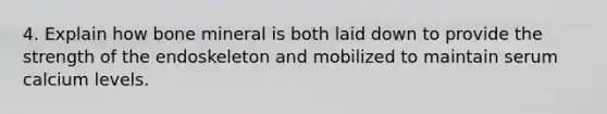 4. Explain how bone mineral is both laid down to provide the strength of the endoskeleton and mobilized to maintain serum calcium levels.
