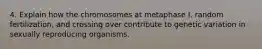 4. Explain how the chromosomes at metaphase I, random fertilization, and crossing over contribute to genetic variation in sexually reproducing organisms.