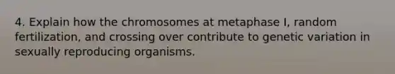 4. Explain how the chromosomes at metaphase I, random fertilization, and crossing over contribute to genetic variation in sexually reproducing organisms.