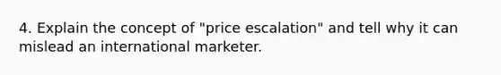 4. Explain the concept of "price escalation" and tell why it can mislead an international marketer.