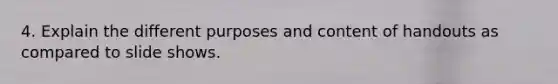 4. Explain the different purposes and content of handouts as compared to slide shows.