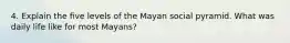 4. Explain the five levels of the Mayan social pyramid. What was daily life like for most Mayans?