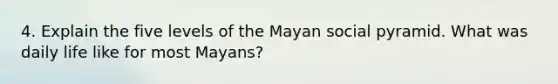 4. Explain the five levels of the Mayan social pyramid. What was daily life like for most Mayans?