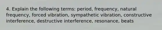 4. Explain the following terms: period, frequency, natural frequency, forced vibration, sympathetic vibration, constructive interference, destructive interference, resonance, beats