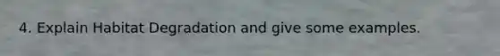 4. Explain Habitat Degradation and give some examples.