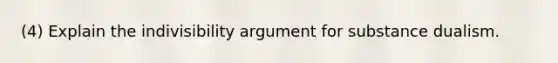 (4) Explain the indivisibility argument for substance dualism.