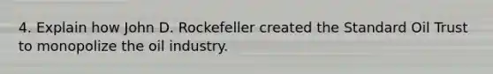 4. Explain how John D. Rockefeller created the Standard Oil Trust to monopolize the oil industry.