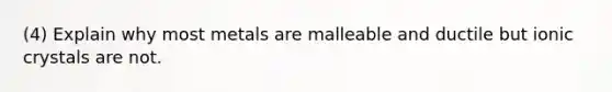 (4) Explain why most metals are malleable and ductile but ionic crystals are not.