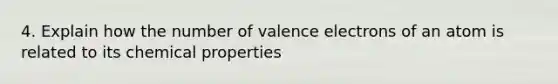 4. Explain how the number of valence electrons of an atom is related to its chemical properties