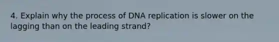 4. Explain why the process of DNA replication is slower on the lagging than on the leading strand?