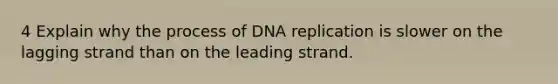 4 Explain why the process of DNA replication is slower on the lagging strand than on the leading strand.