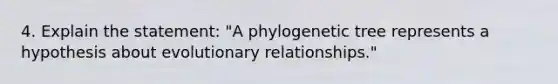 4. Explain the statement: "A phylogenetic tree represents a hypothesis about evolutionary relationships."