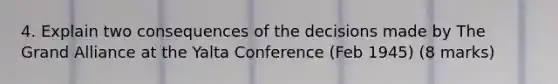 4. Explain two consequences of the decisions made by The Grand Alliance at the Yalta Conference (Feb 1945) (8 marks)