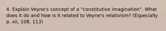 4. Explain Veyne's concept of a "constitutive imagination". What does it do and how is it related to Veyne's relativism? (Especially p. xii, 108, 113)