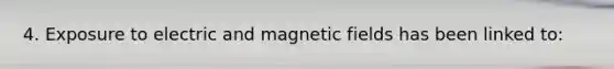 4. Exposure to electric and magnetic fields has been linked to: