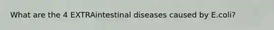 What are the 4 EXTRAintestinal diseases caused by E.coli?