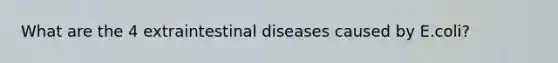 What are the 4 extraintestinal diseases caused by E.coli?