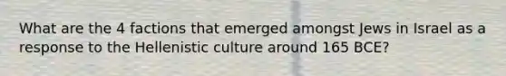 What are the 4 factions that emerged amongst Jews in Israel as a response to the Hellenistic culture around 165 BCE?