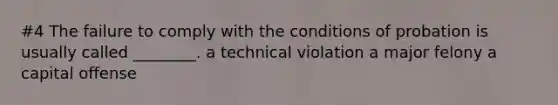 #4 The failure to comply with the conditions of probation is usually called ________. a technical violation a major felony a capital offense