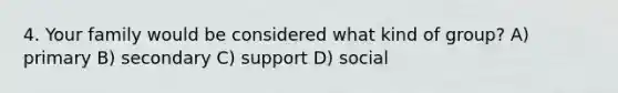 4. Your family would be considered what kind of group? A) primary B) secondary C) support D) social