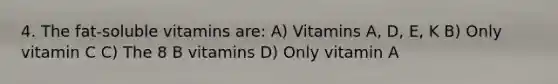 4. The fat-soluble vitamins are: A) Vitamins A, D, E, K B) Only vitamin C C) The 8 B vitamins D) Only vitamin A