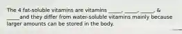 The 4 fat-soluble vitamins are vitamins _____, _____, _____, & _____and they differ from water-soluble vitamins mainly because larger amounts can be stored in the body.