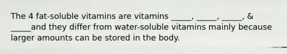 The 4 fat-soluble vitamins are vitamins _____, _____, _____, & _____and they differ from water-soluble vitamins mainly because larger amounts can be stored in the body.