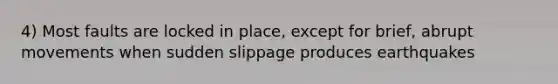 4) Most faults are locked in place, except for brief, abrupt movements when sudden slippage produces earthquakes