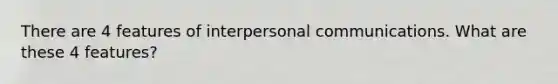 There are 4 features of interpersonal communications. What are these 4 features?