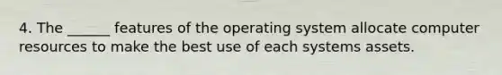 4. The ______ features of the operating system allocate computer resources to make the best use of each systems assets.