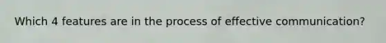 Which 4 features are in the process of effective communication?