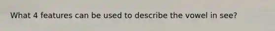 What 4 features can be used to describe the vowel in see?